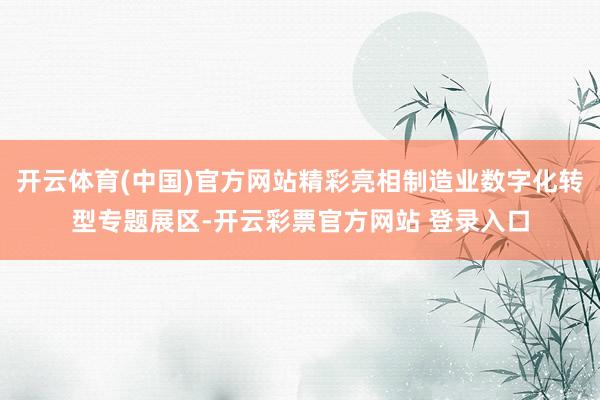 开云体育(中国)官方网站精彩亮相制造业数字化转型专题展区-开云彩票官方网站 登录入口
