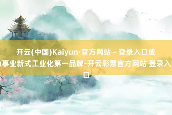 开云(中国)Kaiyun·官方网站 - 登录入口成为事业新式工业化第一品牌-开云彩票官方网站 登录入口