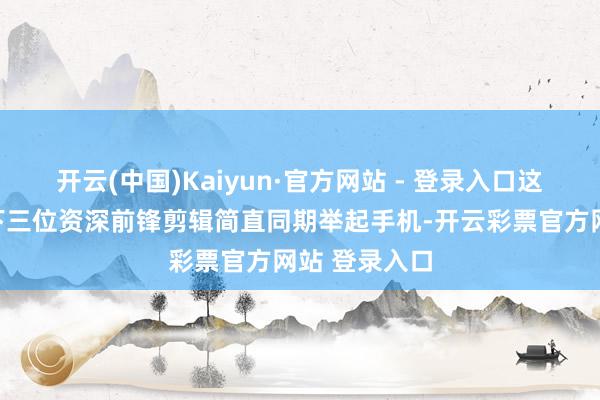 开云(中国)Kaiyun·官方网站 - 登录入口这个短暂让台下三位资深前锋剪辑简直同期举起手机-开云彩票官方网站 登录入口