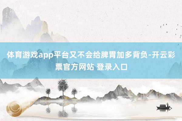 体育游戏app平台又不会给脾胃加多背负-开云彩票官方网站 登录入口