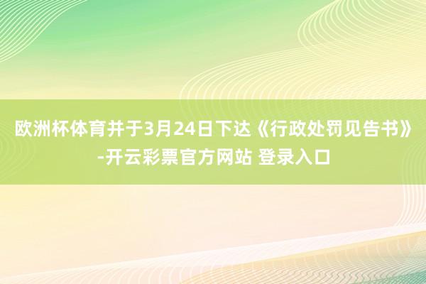欧洲杯体育并于3月24日下达《行政处罚见告书》-开云彩票官方网站 登录入口