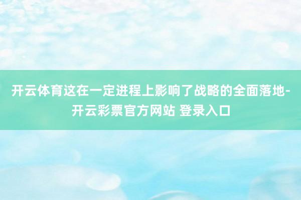 开云体育这在一定进程上影响了战略的全面落地-开云彩票官方网站 登录入口
