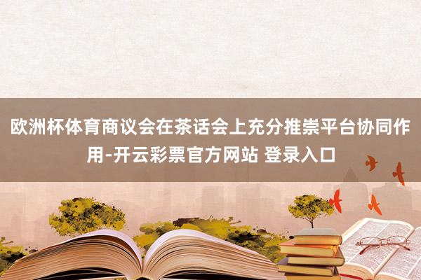 欧洲杯体育商议会在茶话会上充分推崇平台协同作用-开云彩票官方网站 登录入口