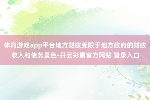 体育游戏app平台地方财政受限于地方政府的财政收入和债务景色-开云彩票官方网站 登录入口