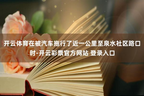 开云体育在被汽车拖行了近一公里至泉水社区路口时-开云彩票官方网站 登录入口