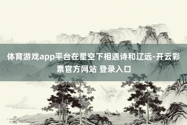 体育游戏app平台在星空下相遇诗和辽远-开云彩票官方网站 登录入口