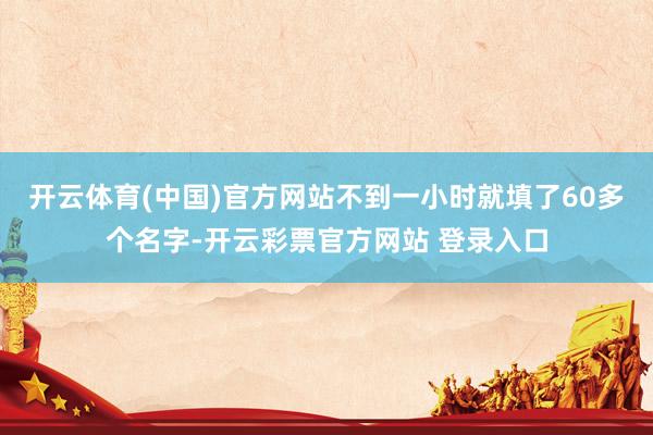 开云体育(中国)官方网站不到一小时就填了60多个名字-开云彩票官方网站 登录入口