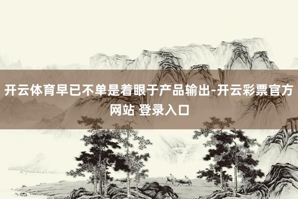 开云体育早已不单是着眼于产品输出-开云彩票官方网站 登录入口