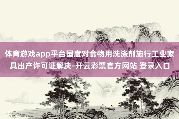 体育游戏app平台国度对食物用洗涤剂施行工业家具出产许可证解决-开云彩票官方网站 登录入口