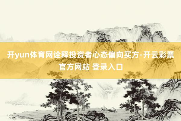 开yun体育网诠释投资者心态偏向买方-开云彩票官方网站 登录入口