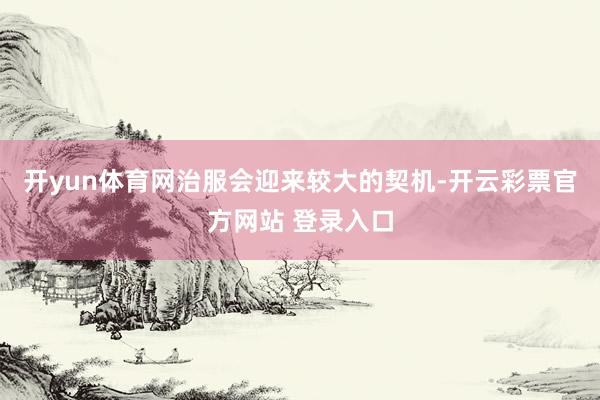开yun体育网治服会迎来较大的契机-开云彩票官方网站 登录入口