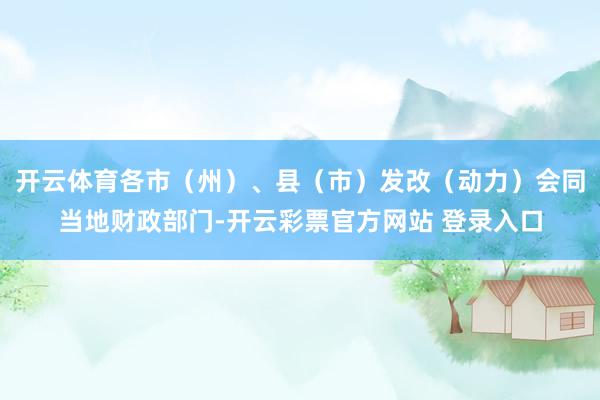开云体育各市（州）、县（市）发改（动力）会同当地财政部门-开云彩票官方网站 登录入口