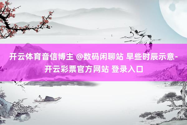开云体育音信博主 @数码闲聊站 早些时辰示意-开云彩票官方网站 登录入口