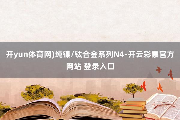 开yun体育网)纯镍/钛合金系列N4-开云彩票官方网站 登录入口