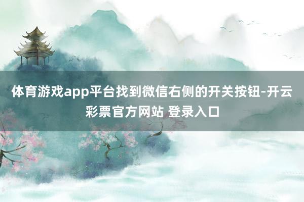 体育游戏app平台找到微信右侧的开关按钮-开云彩票官方网站 登录入口