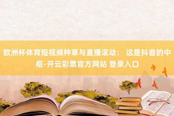 欧洲杯体育短视频种草与直播滚动： 这是抖音的中枢-开云彩票官方网站 登录入口