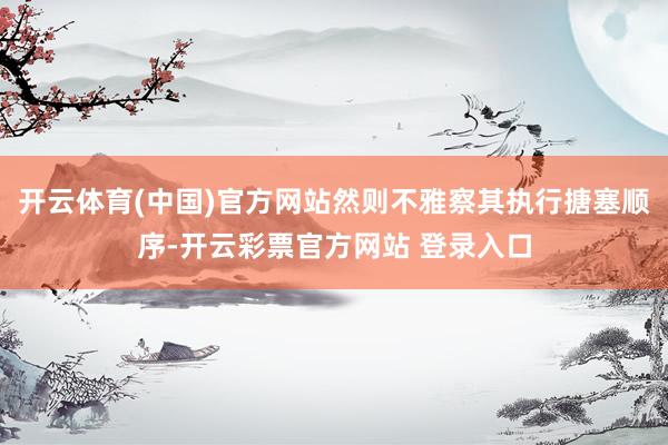 开云体育(中国)官方网站然则不雅察其执行搪塞顺序-开云彩票官方网站 登录入口