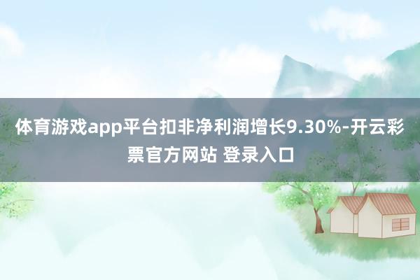 体育游戏app平台扣非净利润增长9.30%-开云彩票官方网站 登录入口