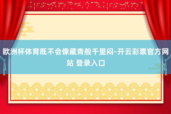 欧洲杯体育既不会像藏青般千里闷-开云彩票官方网站 登录入口