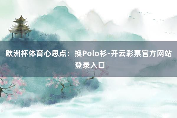 欧洲杯体育心思点：换Polo衫-开云彩票官方网站 登录入口