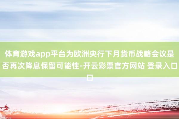体育游戏app平台为欧洲央行下月货币战略会议是否再次降息保留可能性-开云彩票官方网站 登录入口