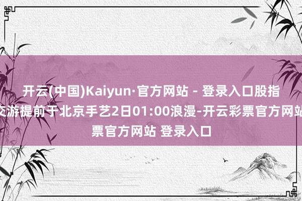 开云(中国)Kaiyun·官方网站 - 登录入口股指期货合约交游提前于北京手艺2日01:00浪漫-开云彩票官方网站 登录入口