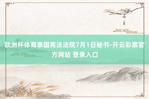 欧洲杯体育泰国宪法法院7月1日秘书-开云彩票官方网站 登录入口