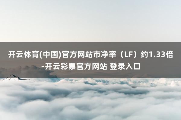 开云体育(中国)官方网站市净率(LF)约1.33倍-开云彩票官方网站 登录入口