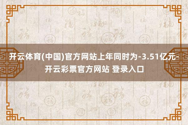 开云体育(中国)官方网站上年同时为-3.51亿元-开云彩票官方网站 登录入口