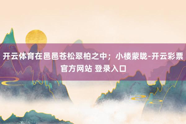 开云体育在邑邑苍松翠柏之中；小楼蒙眬-开云彩票官方网站 登录入口