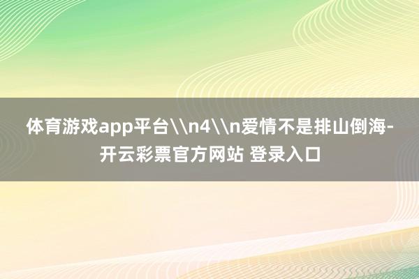 体育游戏app平台\n4\n爱情不是排山倒海-开云彩票官方网站 登录入口