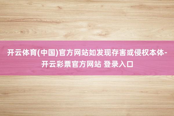 开云体育(中国)官方网站如发现存害或侵权本体-开云彩票官方网站 登录入口