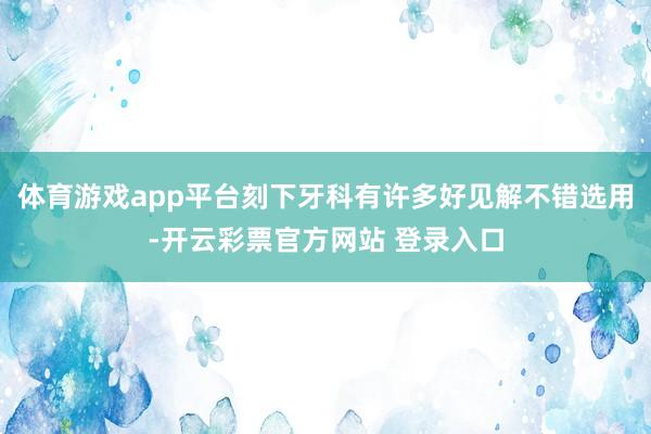 体育游戏app平台刻下牙科有许多好见解不错选用-开云彩票官方网站 登录入口