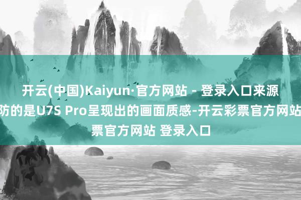 开云(中国)Kaiyun·官方网站 - 登录入口来源劝诱我提防的是U7S Pro呈现出的画面质感-开云彩票官方网站 登录入口