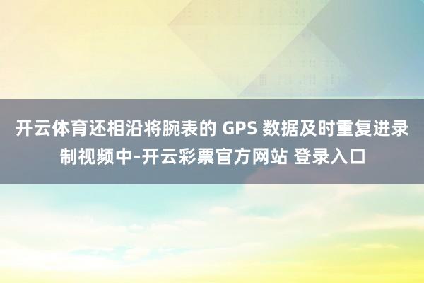 开云体育还相沿将腕表的 GPS 数据及时重复进录制视频中-开云彩票官方网站 登录入口