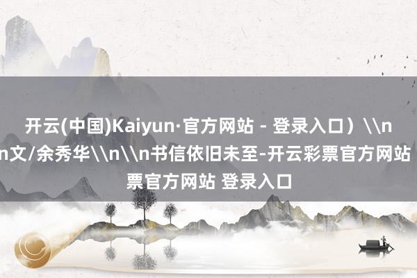 开云(中国)Kaiyun·官方网站 - 登录入口）\n\n秋\n文/余秀华\n\n书信依旧未至-开云彩票官方网站 登录入口