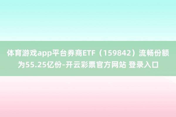 体育游戏app平台券商ETF(159842)流畅份额为55.25亿份-开云彩票官方网站 登录入口
