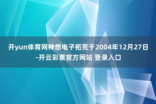 开yun体育网神想电子拓荒于2004年12月27日-开云彩票官方网站 登录入口