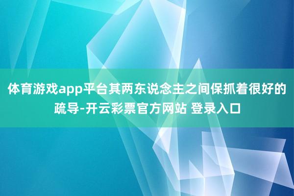 体育游戏app平台其两东说念主之间保抓着很好的疏导-开云彩票官方网站 登录入口