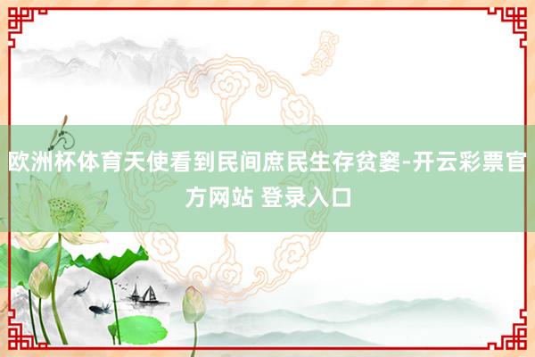 欧洲杯体育天使看到民间庶民生存贫窭-开云彩票官方网站 登录入口