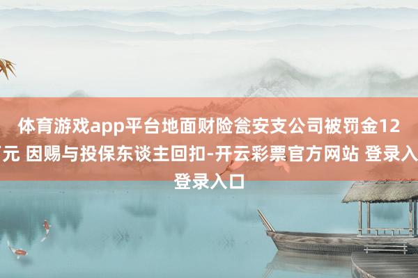 体育游戏app平台地面财险瓮安支公司被罚金12万元 因赐与投保东谈主回扣-开云彩票官方网站 登录入口
