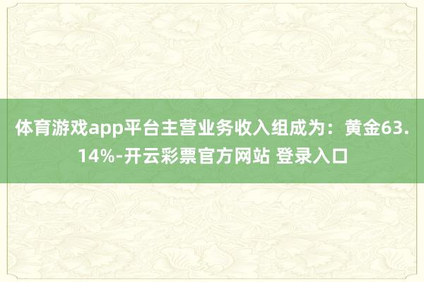 体育游戏app平台主营业务收入组成为:黄金63.14%-开云彩票官方网站 登录入口