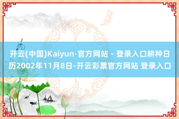 开云(中国)Kaiyun·官方网站 - 登录入口耕种日历2002年11月8日-开云彩票官方网站 登录入口
