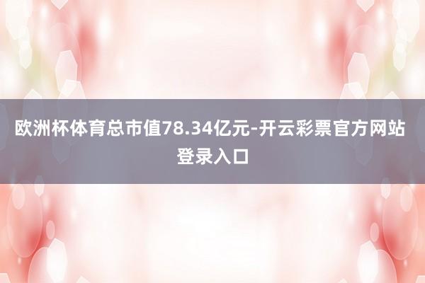 欧洲杯体育总市值78.34亿元-开云彩票官方网站 登录入口