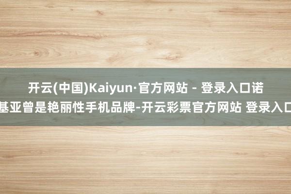 开云(中国)Kaiyun·官方网站 - 登录入口诺基亚曾是艳丽性手机品牌-开云彩票官方网站 登录入口