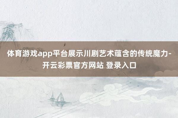 体育游戏app平台展示川剧艺术蕴含的传统魔力-开云彩票官方网站 登录入口