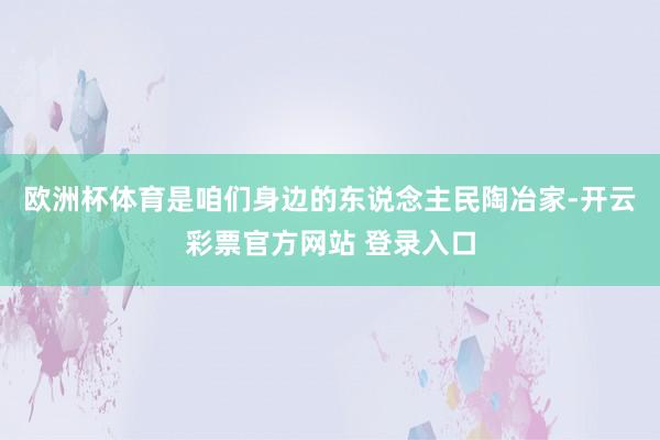 欧洲杯体育是咱们身边的东说念主民陶冶家-开云彩票官方网站 登录入口