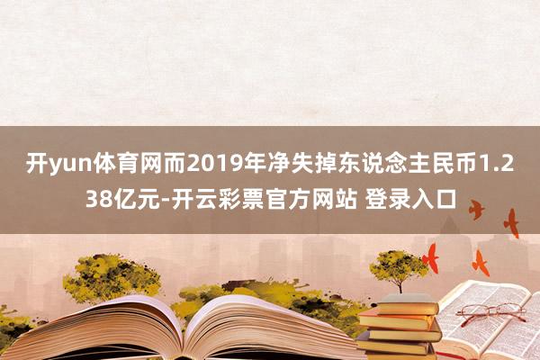 开yun体育网而2019年净失掉东说念主民币1.238亿元-开云彩票官方网站 登录入口