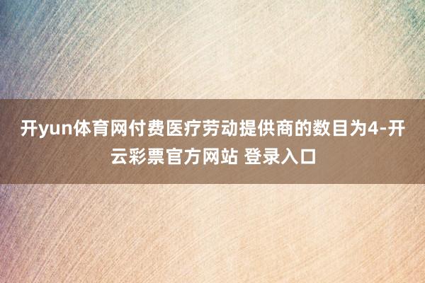 开yun体育网 付费医疗劳动提供商的数目为4-开云彩票官方网站 登录入口