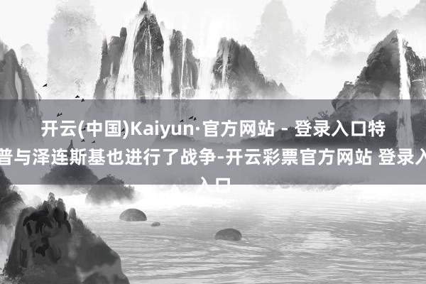 开云(中国)Kaiyun·官方网站 - 登录入口特朗普与泽连斯基也进行了战争-开云彩票官方网站 登录入口